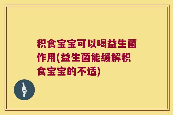 积食宝宝可以喝益生菌作用(益生菌能缓解积食宝宝的不适)