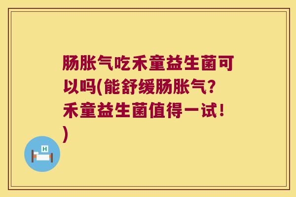 肠胀气吃禾童益生菌可以吗(能舒缓肠胀气？禾童益生菌值得一试！)