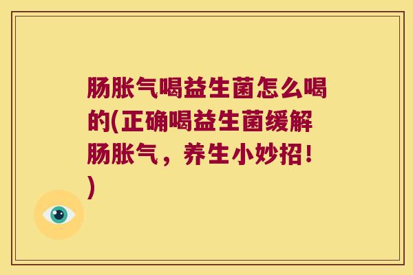 肠胀气喝益生菌怎么喝的(正确喝益生菌缓解肠胀气，养生小妙招！)
