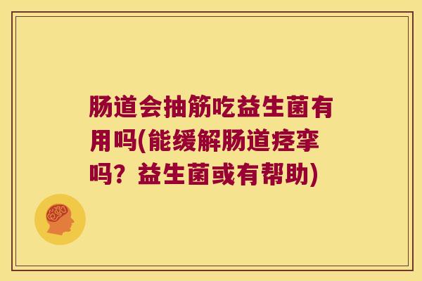 肠道会抽筋吃益生菌有用吗(能缓解肠道痉挛吗?益生菌或有帮助) 肠道会抽筋吃益生菌有用吗(能缓解肠道痉挛吗?益生菌或有帮助)