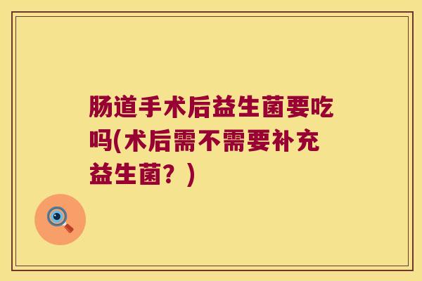 肠道手术后益生菌要吃吗(术后需不需要补充益生菌?) 肠道手术后益生菌要吃吗(术后需不需要补充益生菌?)