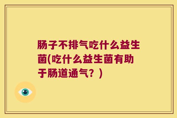 肠子不排气吃什么益生菌(吃什么益生菌有助于肠道通气？)