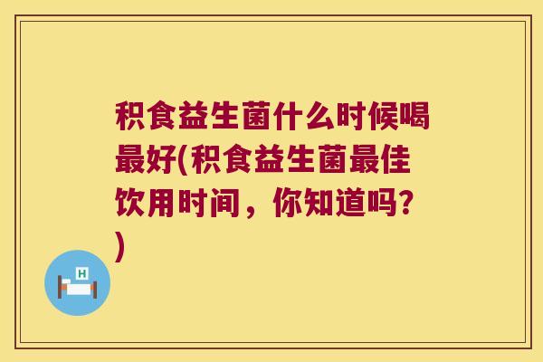 积食益生菌什么时候喝最好(积食益生菌最佳饮用时间，你知道吗？)