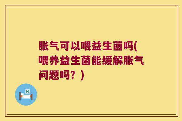 胀气可以喂益生菌吗(喂养益生菌能缓解胀气问题吗？)