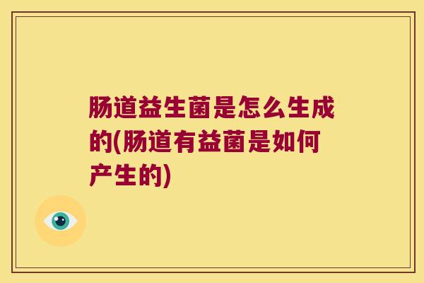 肠道益生菌是怎么生成的(肠道有益菌是如何产生的)