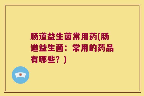 肠道益生菌常用药(肠道益生菌：常用的药品有哪些？)