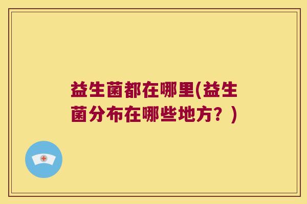 益生菌都在哪里(益生菌分布在哪些地方？)
