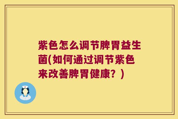 紫色怎么调节脾胃益生菌(如何通过调节紫色来改善脾胃健康？)