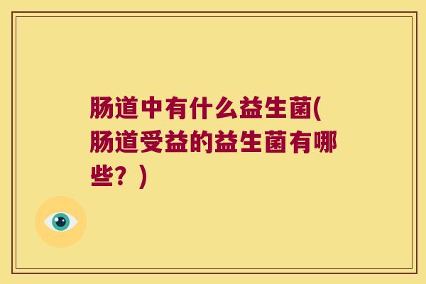 肠道中有什么益生菌(肠道受益的益生菌有哪些？)