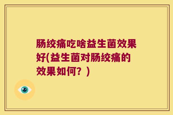 肠绞痛吃啥益生菌效果好(益生菌对肠绞痛的效果如何？)