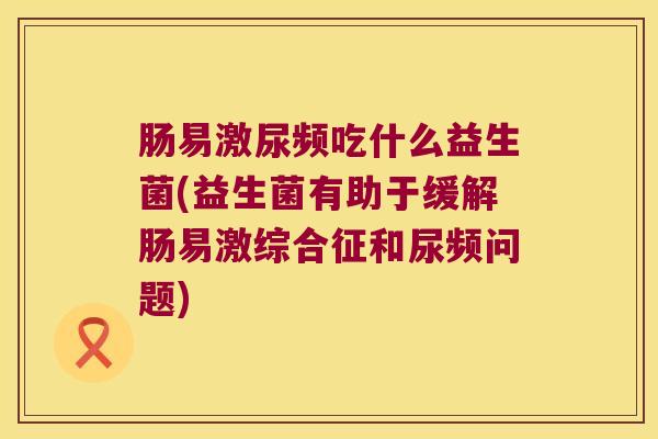 肠易激尿频吃什么益生菌(益生菌有助于缓解肠易激综合征和尿频问题)