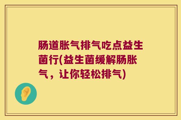 肠道胀气排气吃点益生菌行(益生菌缓解肠胀气，让你轻松排气)