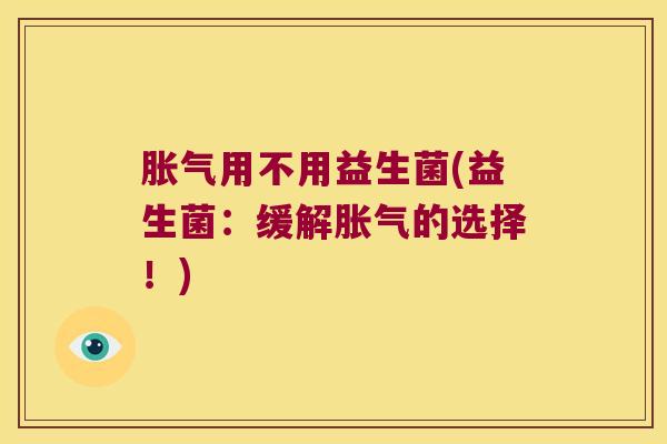胀气用不用益生菌(益生菌：缓解胀气的选择！)