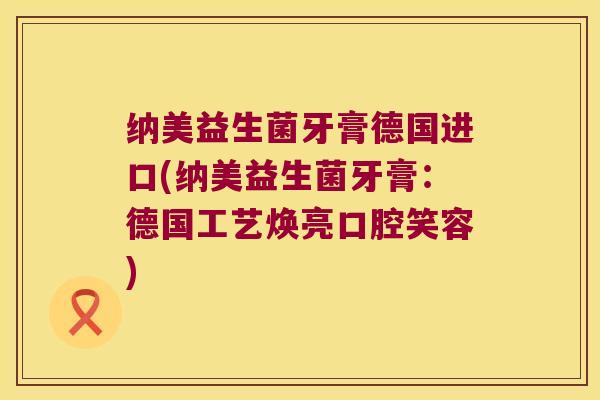 纳美益生菌牙膏德国进口(纳美益生菌牙膏：德国工艺焕亮口腔笑容)