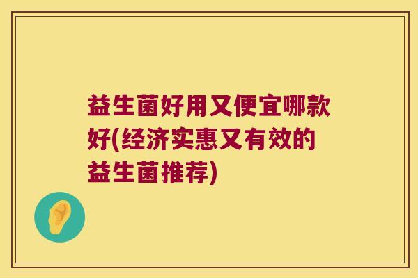 益生菌好用又便宜哪款好(经济实惠又有效的益生菌推荐)