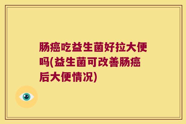 肠癌吃益生菌好拉大便吗(益生菌可改善肠癌后大便情况)