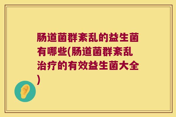 肠道菌群紊乱的益生菌有哪些(肠道菌群紊乱治疗的有效益生菌大全)