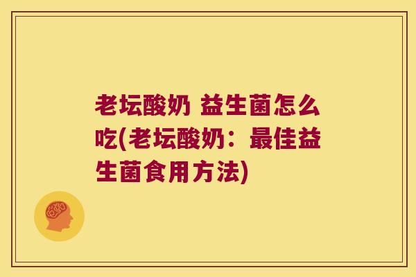 老坛酸奶 益生菌怎么吃(老坛酸奶：最佳益生菌食用方法)