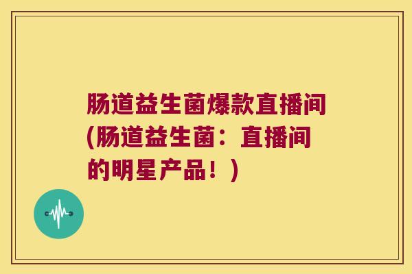 肠道益生菌爆款直播间(肠道益生菌:直播间的明星产品!) 肠道益生菌爆款直播间(肠道益生菌:直播间的明星产品!)