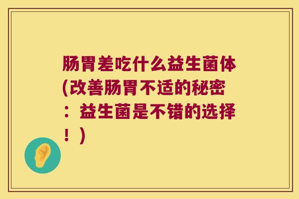 肠胃差吃什么益生菌体(改善肠胃不适的秘密：益生菌是不错的选择！)