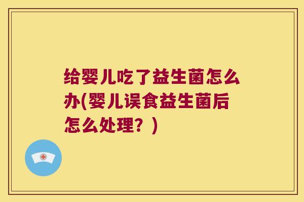 给婴儿吃了益生菌怎么办(婴儿误食益生菌后怎么处理？)