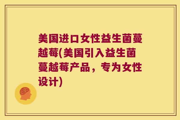 美国进口女性益生菌蔓越莓(美国引入益生菌蔓越莓产品,专为女性设计) 美国进口女性益生菌蔓越莓(美国引入益生菌蔓越莓产品,专为女性设计)