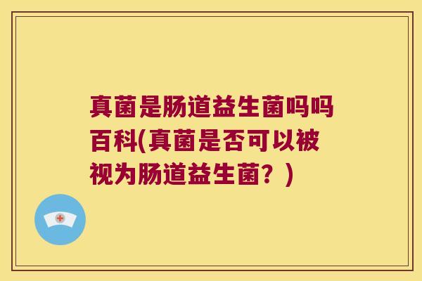 真菌是肠道益生菌吗吗百科(真菌是否可以被视为肠道益生菌？)