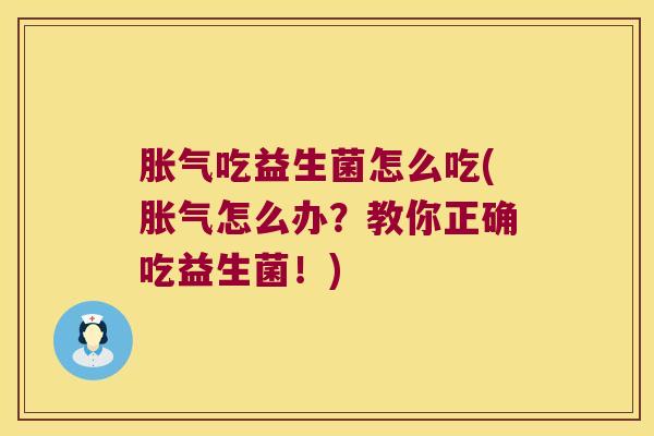 胀气吃益生菌怎么吃(胀气怎么办？教你正确吃益生菌！)