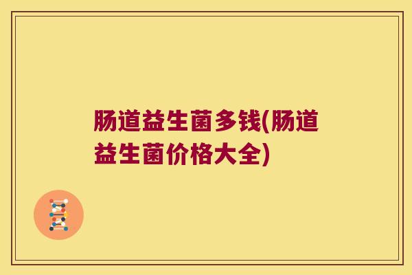 肠道益生菌多钱(肠道益生菌价格大全) 肠道益生菌多钱(肠道益生菌价格大全)