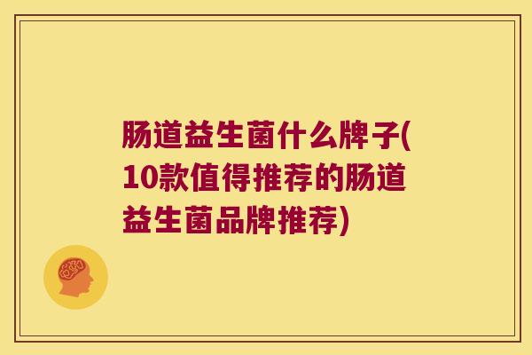 肠道益生菌什么牌子(10款值得推荐的肠道益生菌品牌推荐)