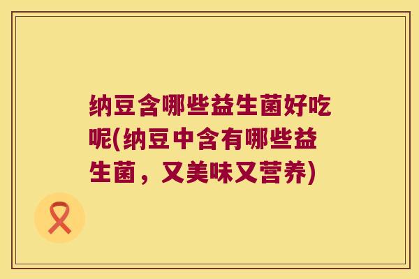 纳豆含哪些益生菌好吃呢(纳豆中含有哪些益生菌,又美味又营养) 纳豆含哪些益生菌好吃呢(纳豆中含有哪些益生菌,又美味又营养)