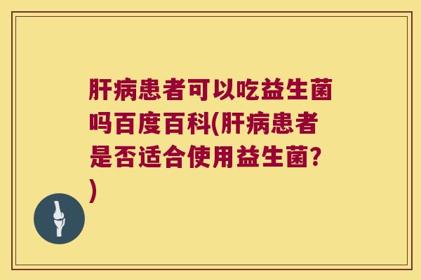 肝病患者可以吃益生菌吗百度百科(肝病患者是否适合使用益生菌？)