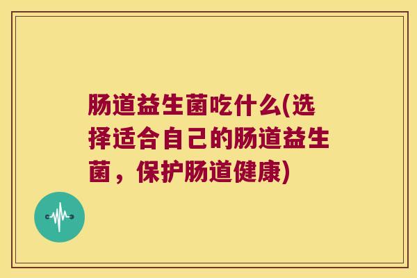 肠道益生菌吃什么(选择适合自己的肠道益生菌，保护肠道健康)