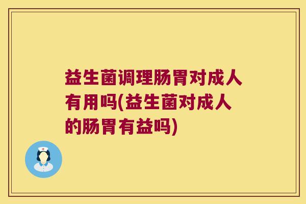 益生菌调理肠胃对成人有用吗(益生菌对成人的肠胃有益吗) 益生菌调理肠胃对成人有用吗(益生菌对成人的肠胃有益吗)
