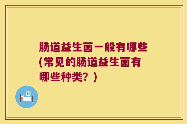 肠道益生菌一般有哪些(常见的肠道益生菌有哪些种类？)