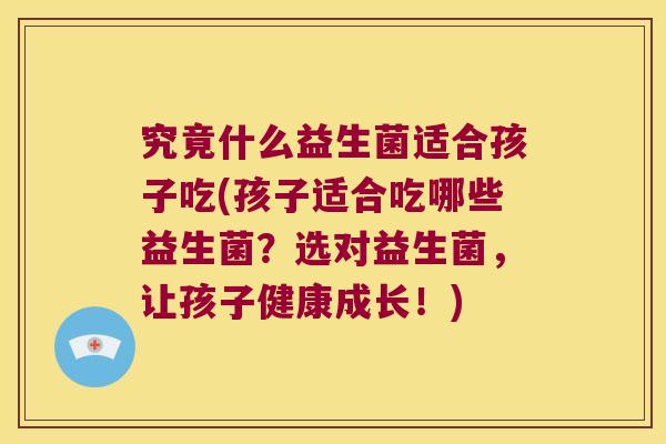 究竟什么益生菌适合孩子吃(孩子适合吃哪些益生菌？选对益生菌，让孩子健康成长！)