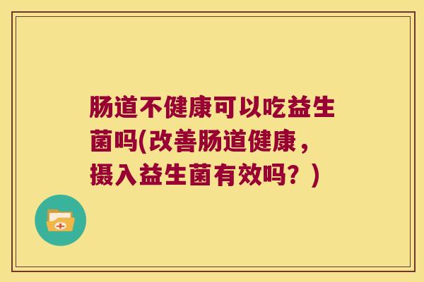 肠道不健康可以吃益生菌吗(改善肠道健康,摄入益生菌有效吗?) 肠道不健康可以吃益生菌吗(改善肠道健康,摄入益生菌有效吗?)