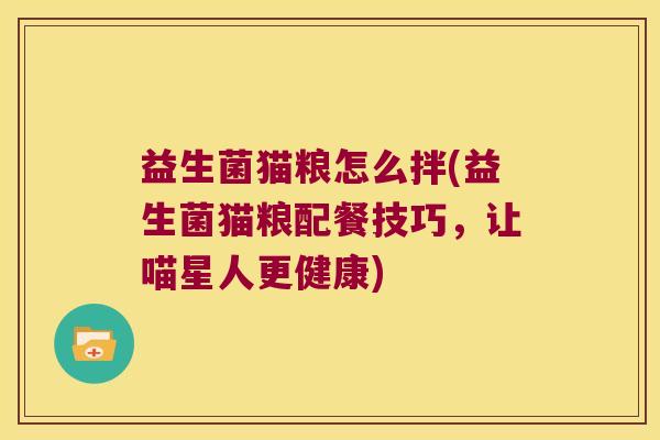 益生菌猫粮怎么拌(益生菌猫粮配餐技巧，让喵星人更健康)