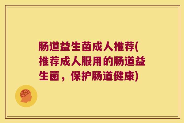 肠道益生菌成人推荐(推荐成人服用的肠道益生菌，保护肠道健康)