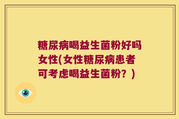 糖尿病喝益生菌粉好吗女性(女性糖尿病患者可考虑喝益生菌粉？)
