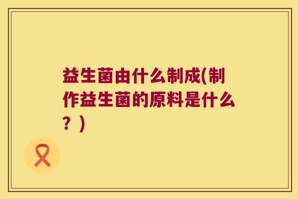 益生菌由什么制成(制作益生菌的原料是什么？)