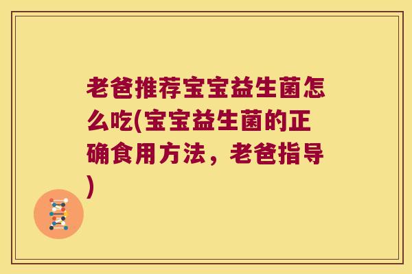 老爸推荐宝宝益生菌怎么吃(宝宝益生菌的正确食用方法,老爸指导) 老爸推荐宝宝益生菌怎么吃(宝宝益生菌的正确食用方法,老爸指导)