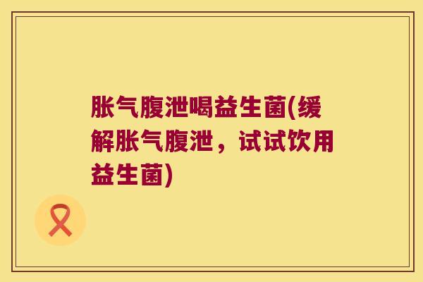 胀气腹泄喝益生菌(缓解胀气腹泄，试试饮用益生菌)