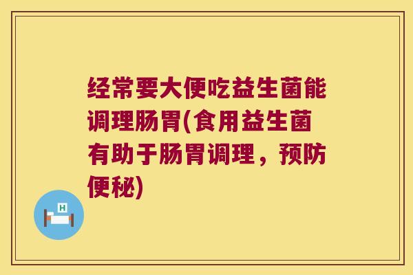 经常要大便吃益生菌能调理肠胃(食用益生菌有助于肠胃调理，预防便秘)