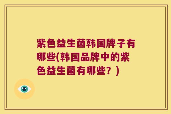 紫色益生菌韩国牌子有哪些(韩国品牌中的紫色益生菌有哪些？)