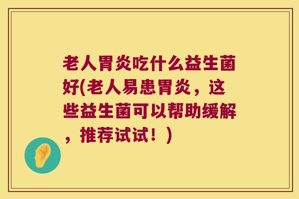 老人胃炎吃什么益生菌好(老人易患胃炎，这些益生菌可以帮助缓解，推荐试试！)