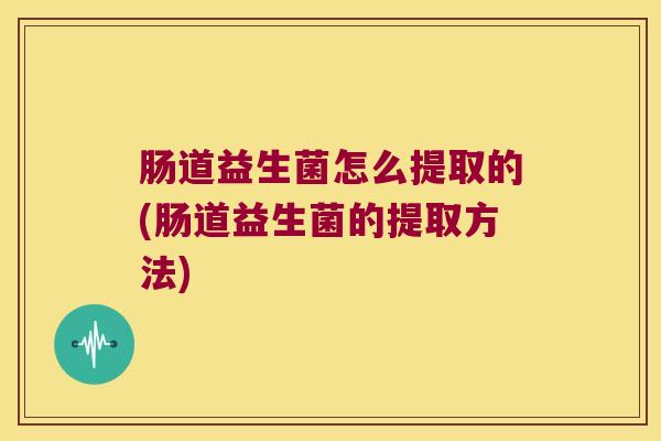 肠道益生菌怎么提取的(肠道益生菌的提取方法) 肠道益生菌怎么提取的(肠道益生菌的提取方法)