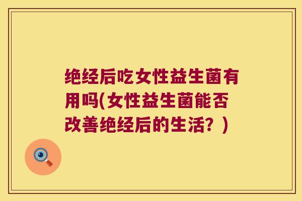 绝经后吃女性益生菌有用吗(女性益生菌能否改善绝经后的生活？)