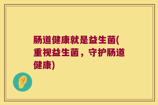 肠道健康就是益生菌(重视益生菌,守护肠道健康) 肠道健康就是益生菌(重视益生菌,守护肠道健康)