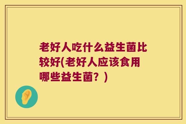老好人吃什么益生菌比较好(老好人应该食用哪些益生菌？)